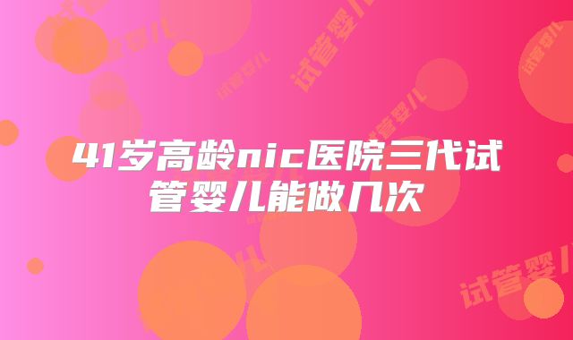 41岁高龄nic医院三代试管婴儿能做几次