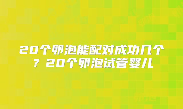 20个卵泡能配对成功几个?20个卵泡试管婴儿