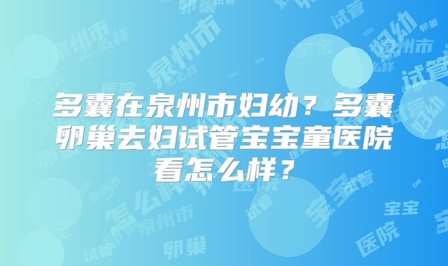 多囊在泉州市妇幼?多囊卵巢去妇试管宝宝童医院看怎么样?