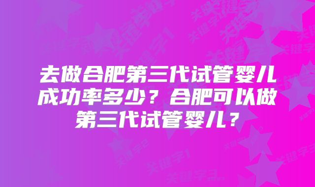 去做合肥第三代试管婴儿成功率多少？合肥可以做第三代试管婴儿？