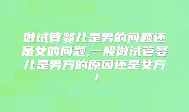 做试管婴儿是男的问题还是女的问题,一般做试管婴儿是男方的原因还是女方!