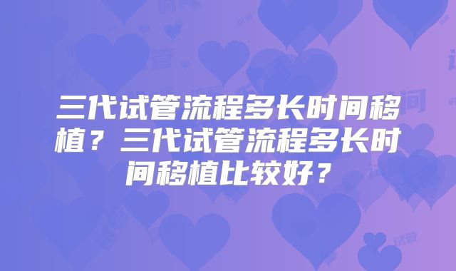 三代试管流程多长时间移植?三代试管流程多长时间移植比较好?