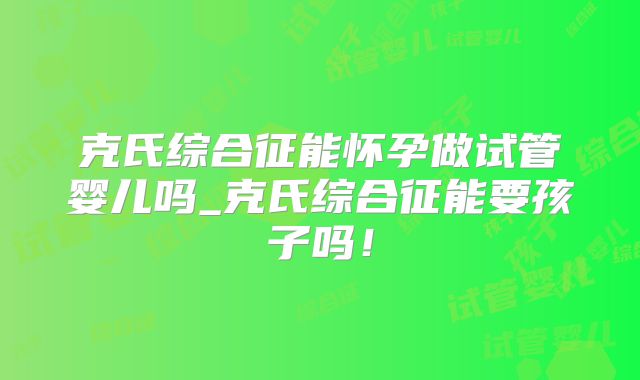 克氏综合征能怀孕做试管婴儿吗_克氏综合征能要孩子吗!