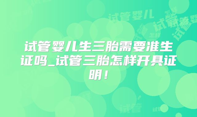 试管婴儿生三胎需要准生证吗_试管三胎怎样开具证明！