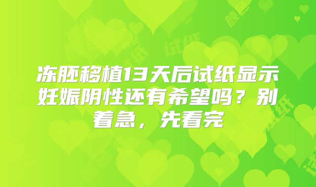 冻胚移植13天后试纸显示妊娠阴性还有希望吗？别着急，先看完