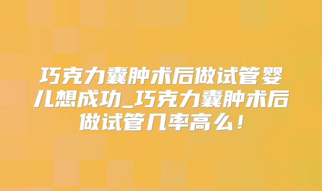 巧克力囊肿术后做试管婴儿想成功_巧克力囊肿术后做试管几率高么!