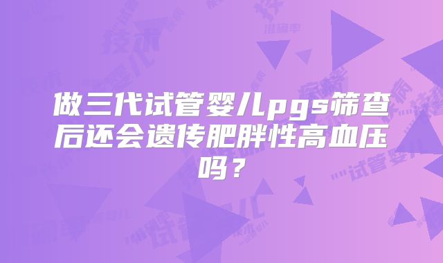 做三代试管婴儿pgs筛查后还会遗传肥胖性高血压吗?