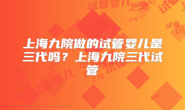 上海九院做的试管婴儿是三代吗？上海九院三代试管