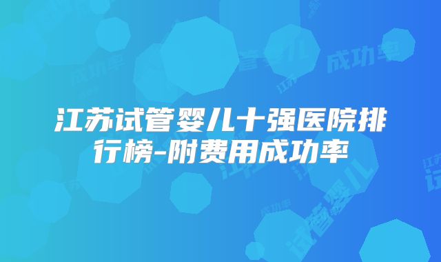 江苏试管婴儿十强医院排行榜-附费用成功率