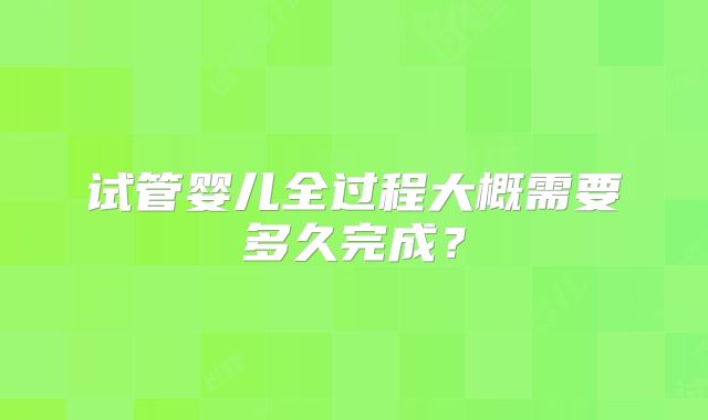 试管婴儿全过程大概需要多久完成？