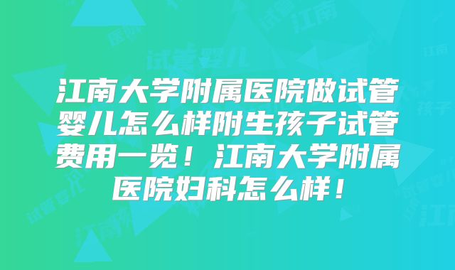 江南大学附属医院做试管婴儿怎么样附生孩子试管费用一览！江南大学附属医院妇科怎么样！