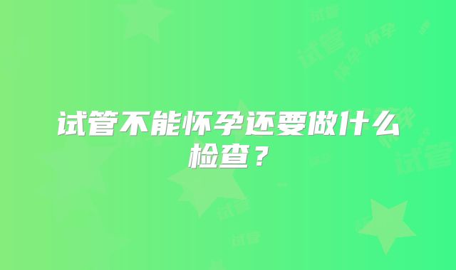 试管不能怀孕还要做什么检查？