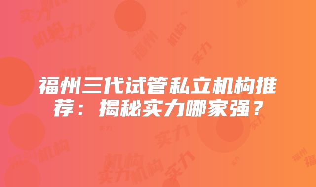 福州三代试管私立机构推荐：揭秘实力哪家强？
