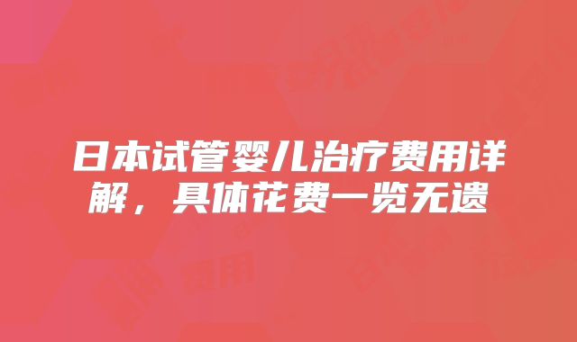 日本试管婴儿治疗费用详解，具体花费一览无遗