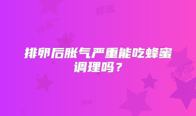 排卵后胀气严重能吃蜂蜜调理吗？