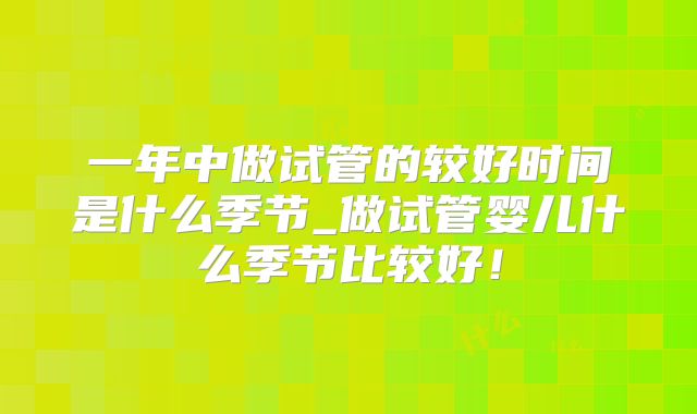 一年中做试管的较好时间是什么季节_做试管婴儿什么季节比较好！