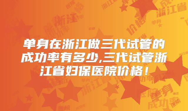 单身在浙江做三代试管的成功率有多少,三代试管浙江省妇保医院价格!