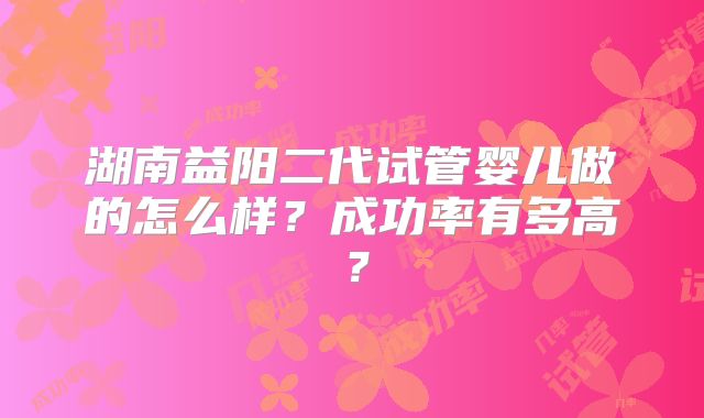 湖南益阳二代试管婴儿做的怎么样？成功率有多高？
