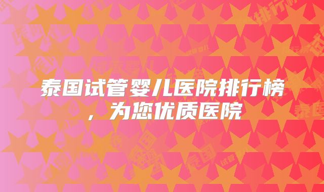 泰国试管婴儿医院排行榜，为您优质医院