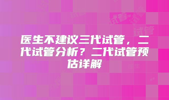医生不建议三代试管，二代试管分析？二代试管预估详解