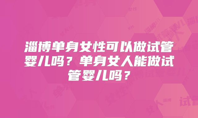 淄博单身女性可以做试管婴儿吗？单身女人能做试管婴儿吗？