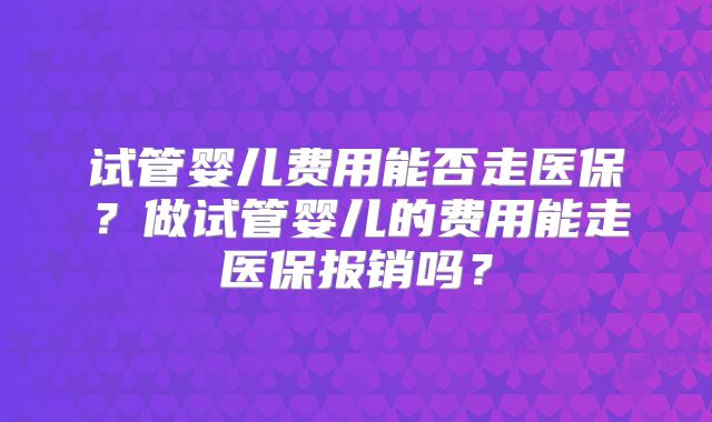 试管婴儿费用能否走医保？做试管婴儿的费用能走医保报销吗？