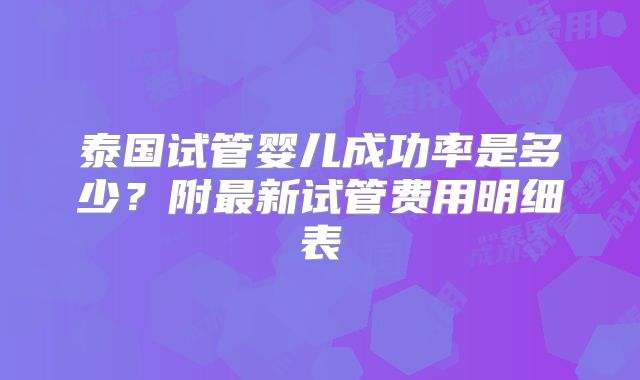 泰国试管婴儿成功率是多少？附最新试管费用明细表