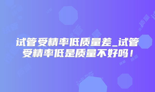 试管受精率低质量差_试管受精率低是质量不好吗!