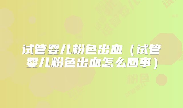 试管婴儿粉色出血(试管婴儿粉色出血怎么回事)