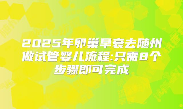 2025年卵巢早衰去随州做试管婴儿流程:只需8个步骤即可完成