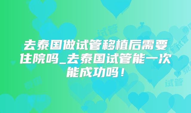 去泰国做试管移植后需要住院吗_去泰国试管能一次能成功吗！