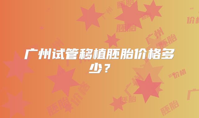 广州试管移植胚胎价格多少?