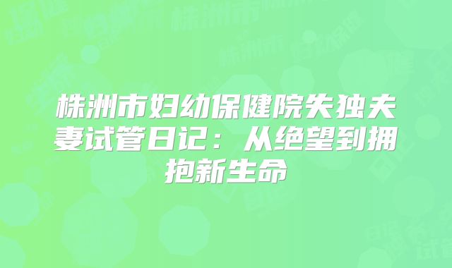 株洲市妇幼保健院失独夫妻试管日记：从绝望到拥抱新生命