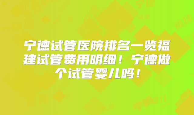 宁德试管医院排名一览福建试管费用明细！宁德做个试管婴儿吗！