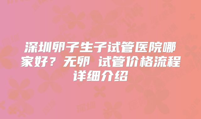 深圳卵子生子试管医院哪家好?无卵�试管价格流程详细介绍