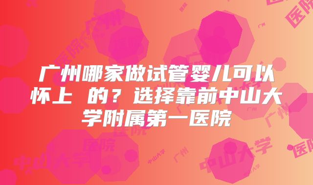 广州哪家做试管婴儿可以怀上 的?选择靠前中山大学附属第一医院
