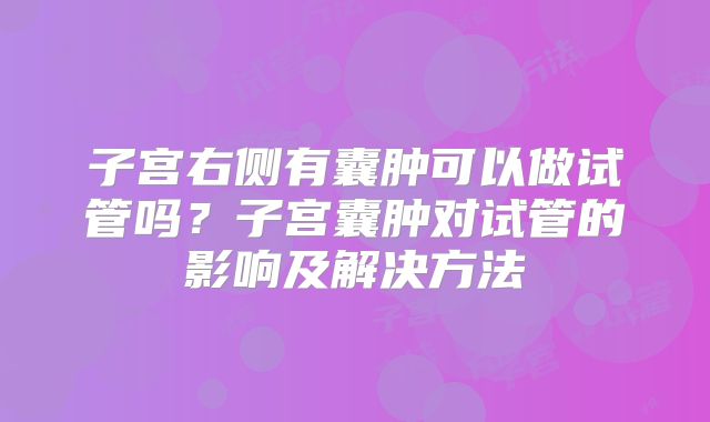 子宫右侧有囊肿可以做试管吗？子宫囊肿对试管的影响及解决方法