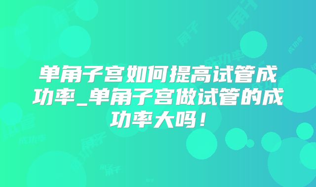 单角子宫如何提高试管成功率_单角子宫做试管的成功率大吗!