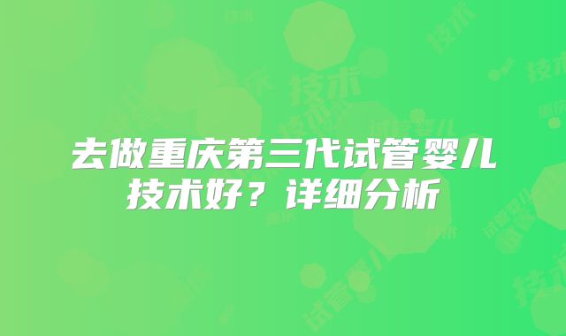 去做重庆第三代试管婴儿技术好？详细分析