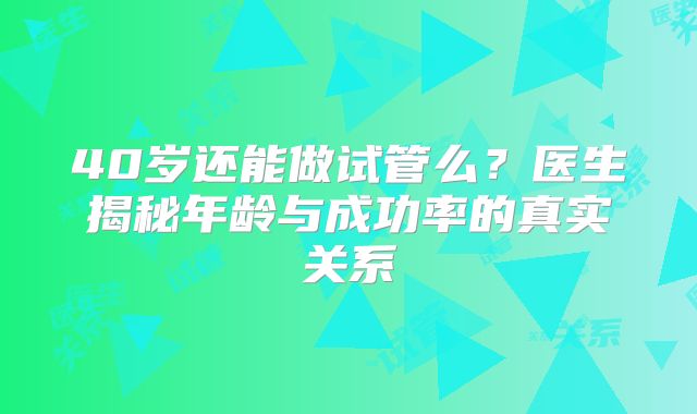 40岁还能做试管么？医生揭秘年龄与成功率的真实关系