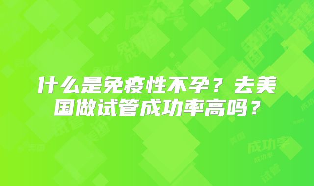 什么是免疫性不孕？去美国做试管成功率高吗？