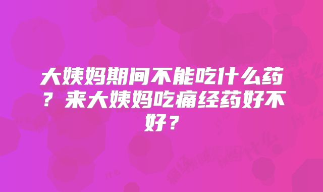 大姨妈期间不能吃什么药？来大姨妈吃痛经药好不好？