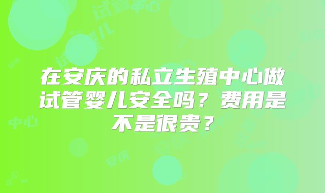 在安庆的私立生殖中心做试管婴儿安全吗？费用是不是很贵？