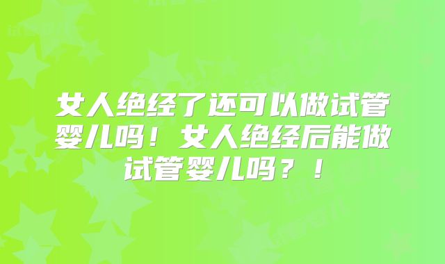 女人绝经了还可以做试管婴儿吗!女人绝经后能做试管婴儿吗?!