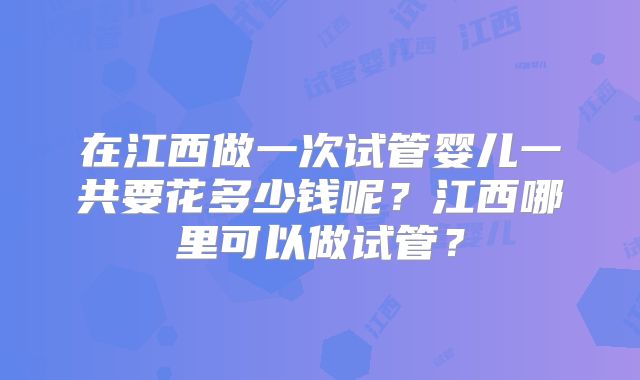 在江西做一次试管婴儿一共要花多少钱呢？江西哪里可以做试管？