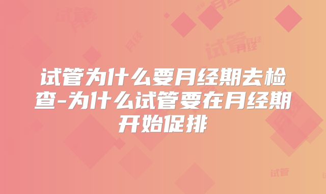 试管为什么要月经期去检查-为什么试管要在月经期开始促排