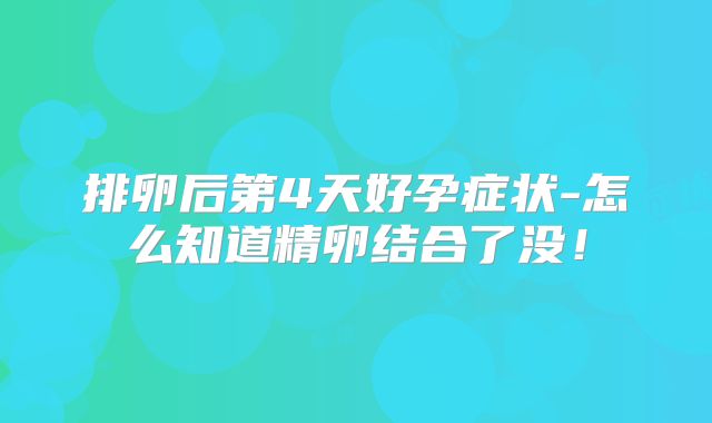 排卵后第4天好孕症状-怎么知道精卵结合了没！