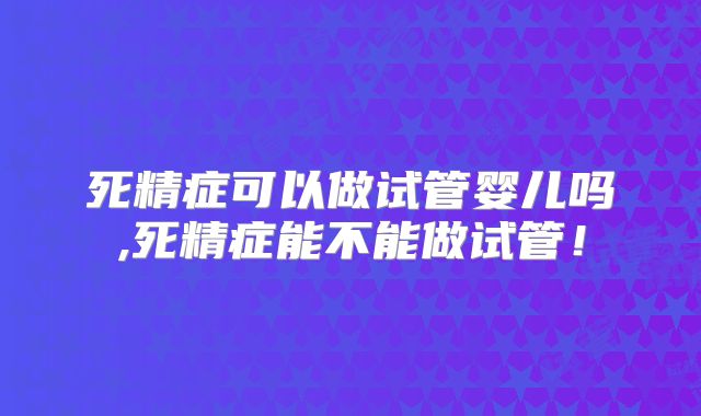 死精症可以做试管婴儿吗,死精症能不能做试管!