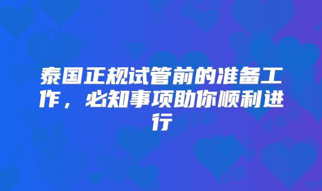 泰国正规试管前的准备工作,必知事项助你顺利进行