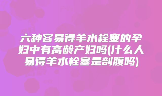 六种容易得羊水栓塞的孕妇中有高龄产妇吗(什么人易得羊水栓塞是剖腹吗)